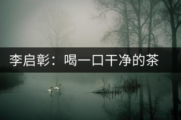 李啟彰：喝一口干凈的茶 比喝一口好茶來(lái)得重要