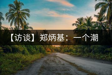 【訪談】鄭炳基：一個潮汕人的茶企故事