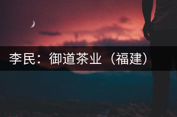 李民：御道茶業(yè)（福建）股份有限公司董事長