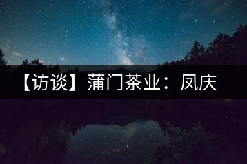 【訪談】蒲門茶業(yè)：鳳慶滇紅品質(zhì)的守門人