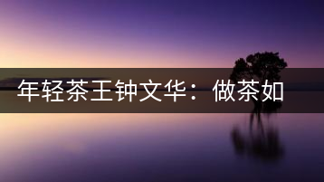 年輕茶王鐘文華:做茶如同做人