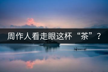 周作人看走眼這杯“茶”？