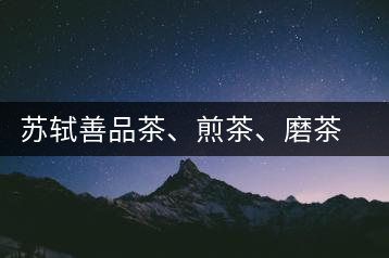 蘇軾善品茶、煎茶、磨茶 曾移栽百年老茶樹