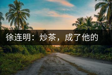 徐連明：炒茶，成了他的生活方式