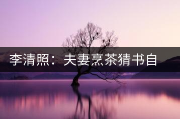 李清照:夫妻烹茶猜書自娛