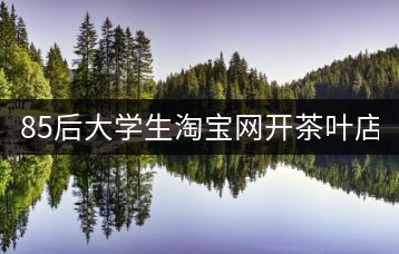 85后大學(xué)生淘寶網(wǎng)開茶葉店 經(jīng)營8000畝茶場