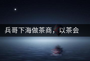 兵哥下海做茶商，以茶會(huì)友生意火