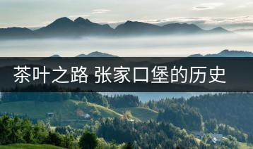 茶葉之路 張家口堡的歷史興衰