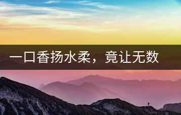 一口香揚(yáng)水柔，竟讓無(wú)數(shù)人沉迷于此