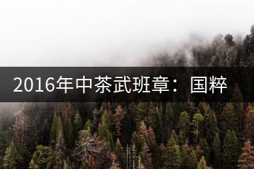 2016年中茶武班章：國(guó)粹精品、武者風(fēng)范