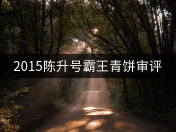 2015陳升號(hào)霸王青餅審評(píng)