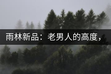 雨林新品：老男人的高度，老男人的野性，老男人的甜蜜！