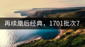 再續(xù)凰后經(jīng)典，1701批次7572即將上市！