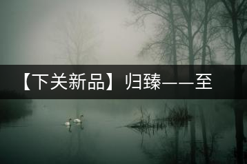 【下關(guān)新品】歸臻——至善至美，唯言歸臻