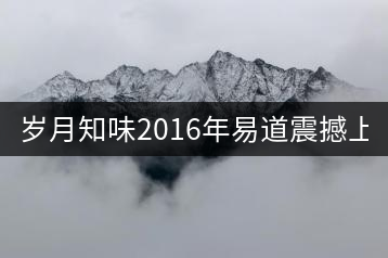 歲月知味2016年易道震撼上市！