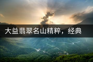 大益翡翠名山精粹，經(jīng)典呈現(xiàn)