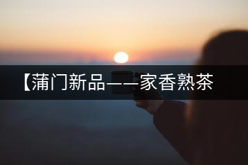 【蒲門新品——家香熟茶】品之，是家的味道，存之，是家的思念