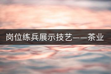 崗位練兵展示技藝——茶業(yè)公司2015年第三屆生產技能大賽順利舉行
