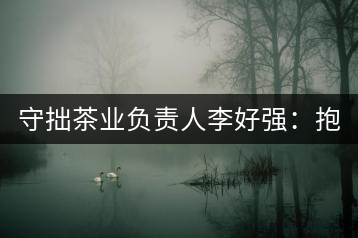 守拙茶業(yè)負(fù)責(zé)人李好強(qiáng)：抱樸守拙喝茶去！
