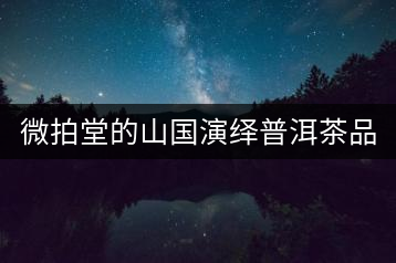 微拍堂的山國(guó)演繹普洱茶品質(zhì)如何？
