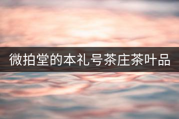微拍堂的本禮號(hào)茶莊茶葉品質(zhì)如何？