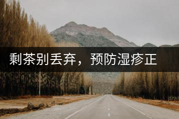 剩茶別丟棄，預(yù)防濕疹正合適