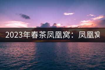 2023年春茶鳳凰窩：鳳凰窩（1號）20000-25000元／公斤；鳳凰窩（2號）2000-3000元／公斤；古樹：3000-5000元／公斤；鳳凰山混采古樹茶1000-2000元／公斤；鳳凰山精選古樹茶3000-5000元／公斤