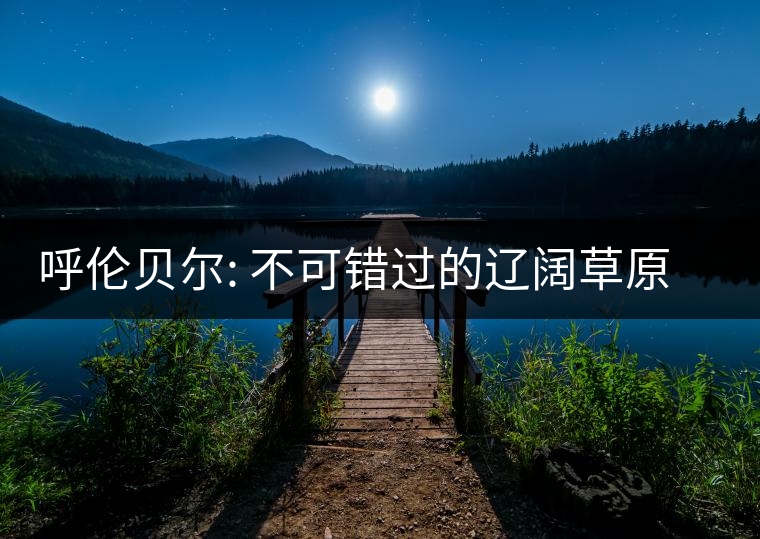 呼倫貝爾: 不可錯過的遼闊草原和興安秋色 呼倫貝爾: 不可錯過的遼闊草原和興安秋色