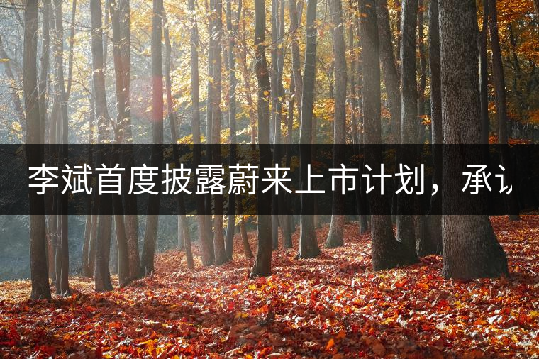 李斌首度披露蔚來(lái)上市計(jì)劃，承認(rèn)ES8量產(chǎn)延期