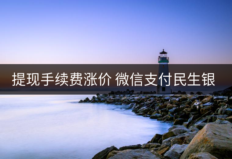提現(xiàn)手續(xù)費漲價 微信支付民生銀行各執(zhí)一詞