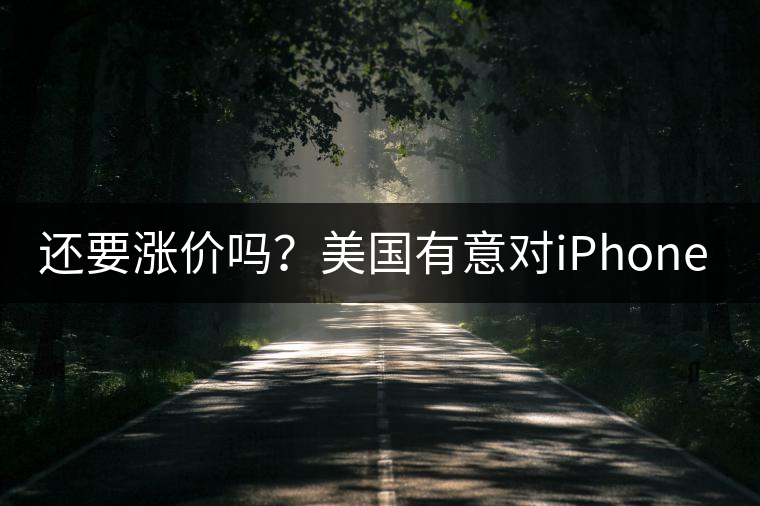 還要漲價(jià)嗎？美國(guó)有意對(duì)iPhone加征10%關(guān)稅