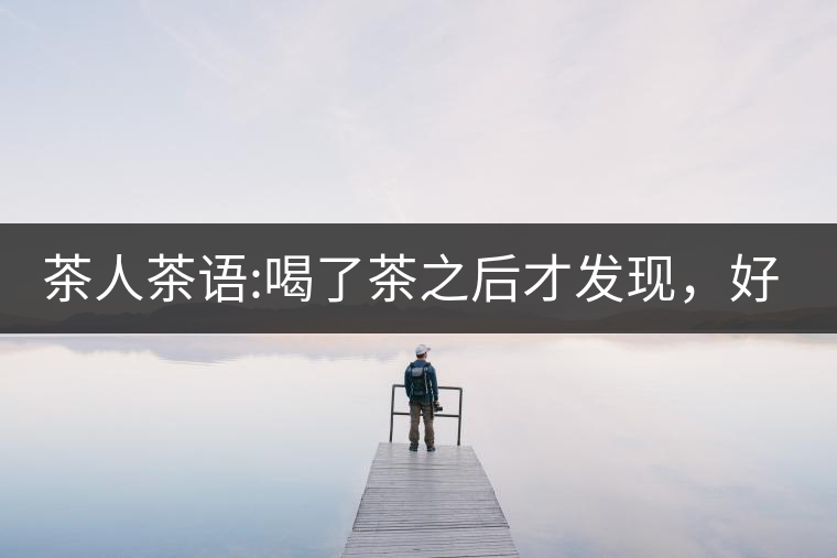 茶人茶語(yǔ):喝了茶之后才發(fā)現(xiàn)，好喝的不是茶，而是你愿...茶人茶語(yǔ)：喝了茶之后才發(fā)現(xiàn)，好喝的不是茶，而是你愿意讓它好喝