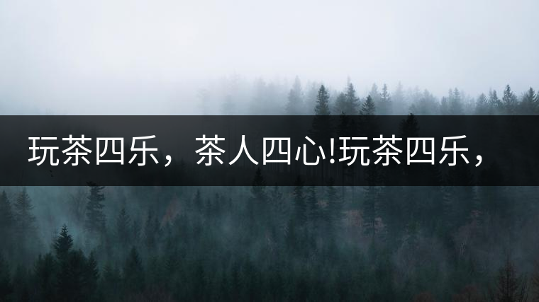 玩茶四樂，茶人四心!玩茶四樂，茶人四心！