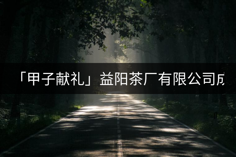 「甲子獻(xiàn)禮」益陽茶廠有限公司成立60周年限量紀(jì)念茶——“歷程”
