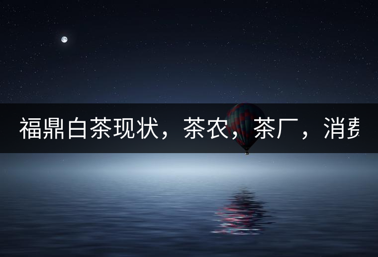 福鼎白茶現(xiàn)狀，茶農(nóng)，茶廠，消費者如何三贏!福鼎白茶現(xiàn)狀，茶農(nóng)，茶廠，消費者如何三贏！