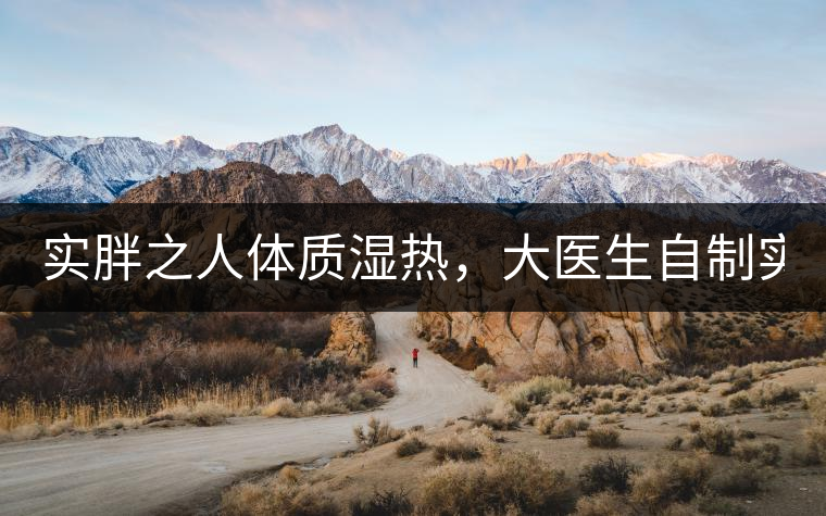 實(shí)胖之人體質(zhì)濕熱，大醫(yī)生自制實(shí)胖減肥茶，清熱利水...實(shí)胖之人體質(zhì)濕熱，大醫(yī)生自制實(shí)胖減肥茶，清熱利水又通便