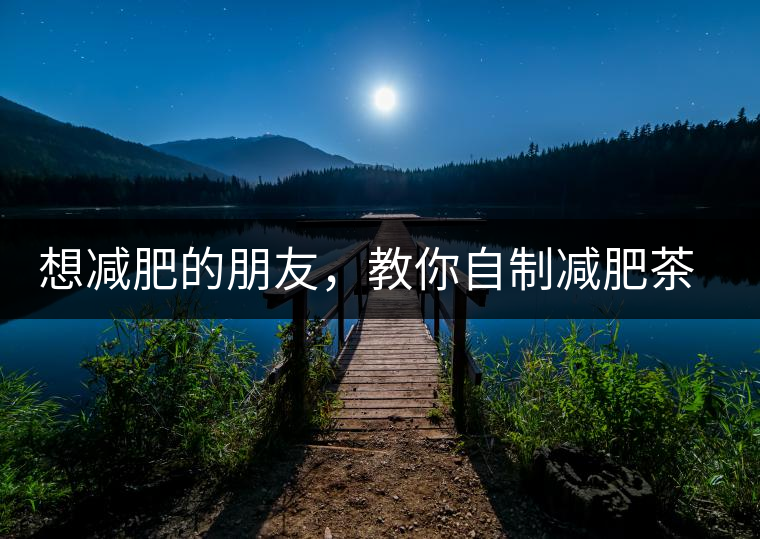想減肥的朋友，教你自制減肥茶想減肥的朋友，教你自制減肥茶
