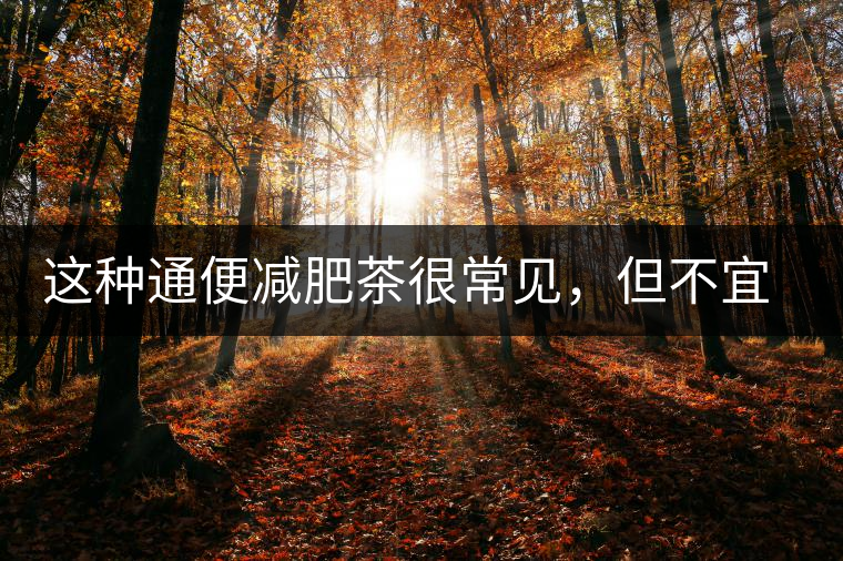 這種通便減肥茶很常見(jiàn)，但不宜長(zhǎng)期服用，以免適得其反這種通便減肥茶很常見(jiàn)，但不宜長(zhǎng)期服用，以免適得其反