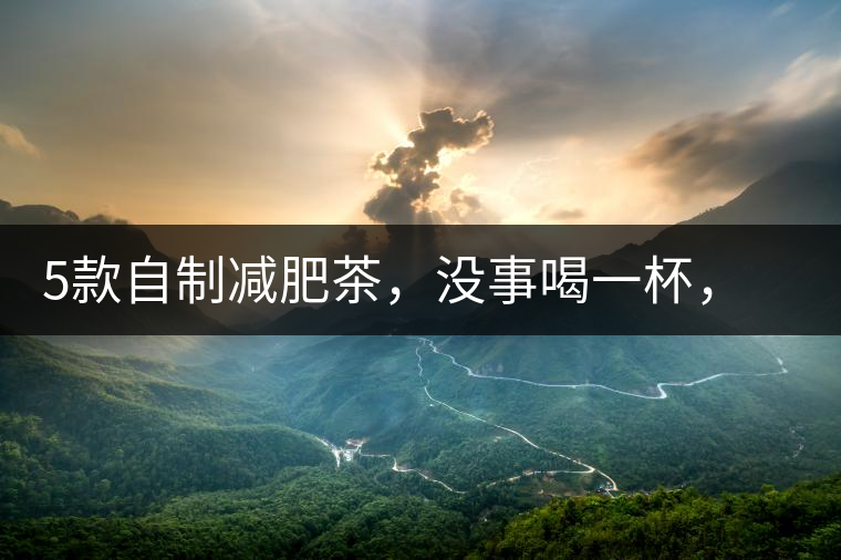 5款自制減肥茶，沒事喝一杯，或許一天比一天瘦5款自制減肥茶，沒事喝一杯，或許一天比一天瘦