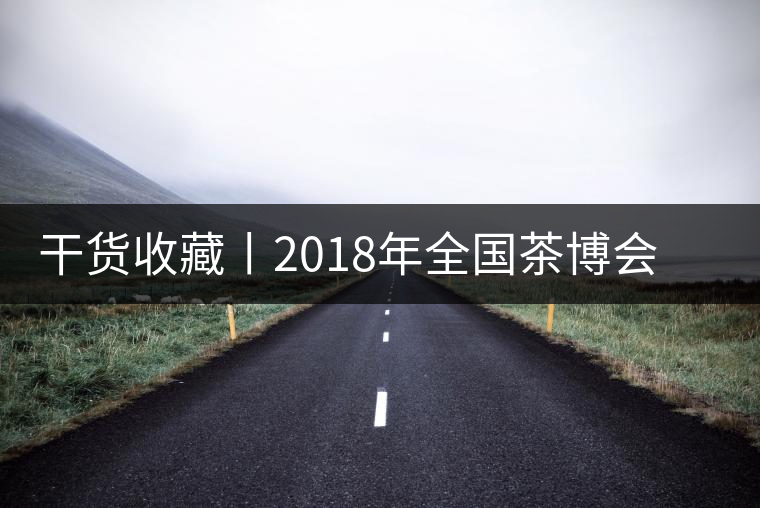 干貨收藏丨2018年全國(guó)茶博會(huì)、茶展會(huì)早知道干貨收藏丨2018年全國(guó)茶博會(huì)、茶展會(huì)早知道