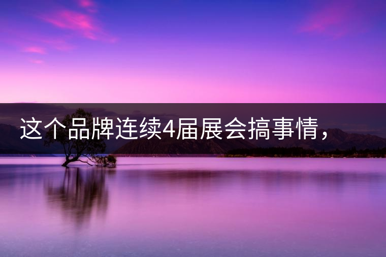 這個(gè)品牌連續(xù)4屆展會(huì)搞事情，客戶逛完后卻說(shuō)：創(chuàng)意和設(shè)計(jì)玩的賊6