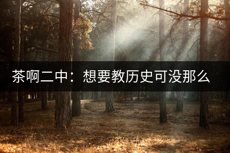 茶啊二中：想要教歷史可沒(méi)那么容易，看張老師就知道，還得會(huì)演戲