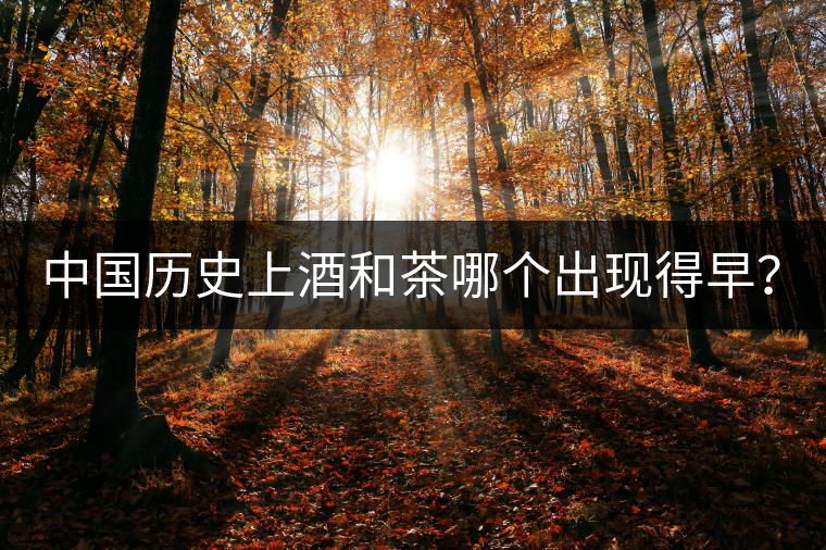 中國歷史上酒和茶哪個出現(xiàn)得早？