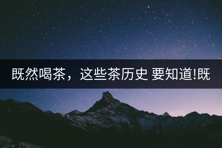 既然喝茶，這些茶歷史 要知道!既然喝茶，這些茶歷史 要知道！