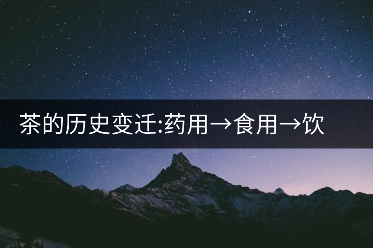 茶的歷史變遷:藥用→食用→飲用茶的歷史變遷:藥用→食用→飲用 茶的歷史變遷:藥用→食用→飲用茶的歷史變遷:藥用→食用→飲用
