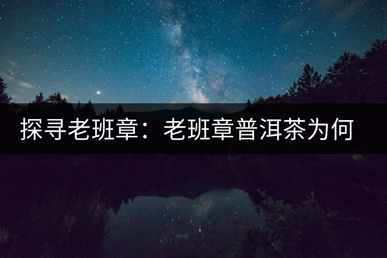 探尋老班章：老班章普洱茶為何稱王？