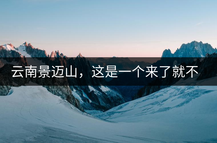 云南景邁山，這是一個來了就不愿離開的地方云南景邁山，這是一個來了就不愿離開的地方