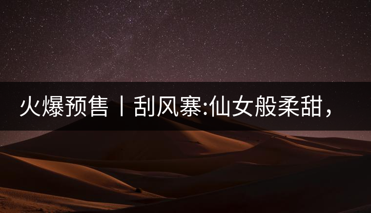 火爆預售丨刮風寨:仙女般柔甜，滿溢山野氣息，一口就...火爆預售丨刮風寨：仙女般柔甜，滿溢山野氣息，一口就勾了魂