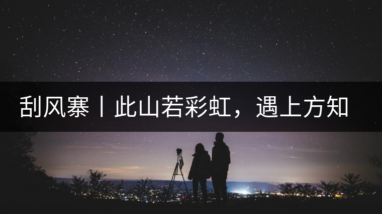 刮風(fēng)寨丨此山若彩虹，遇上方知有刮風(fēng)寨丨此山若彩虹，遇上方知有
