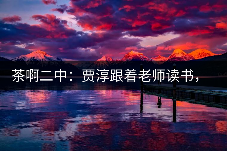 茶啊二中：賈淳跟著老師讀書，卻走了神，變身可汗彎弓射大雕